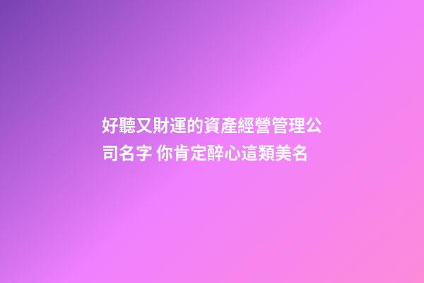 好聽又財運的資產經營管理公司名字 你肯定醉心這類美名-第1張-公司起名-玄機派